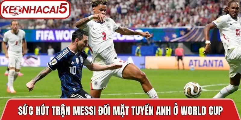 Sức hút về trận Messi lần đầu đối mặt tuyển Anh ở đấu trường World Cup