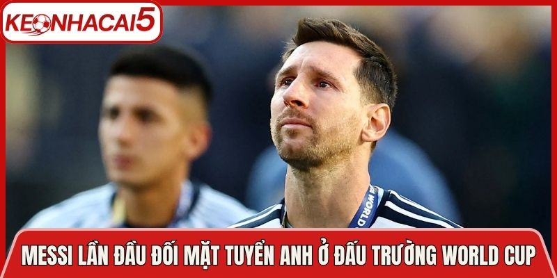 Messi Lần Đầu Đối Mặt Tuyển Anh Ở Đấu Trường Tại World Cup