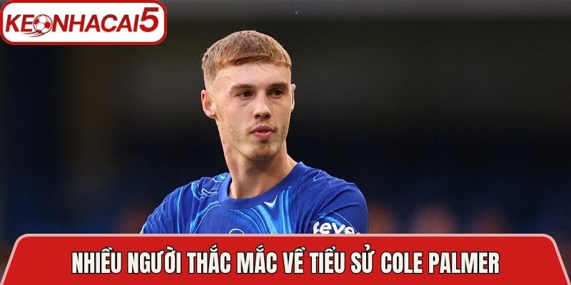 Nhiều người thắc mắc về tiểu sử Cole Palmer