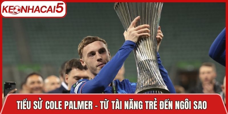 Tiểu Sử Cole Palmer - Từ Tài Năng Trẻ Đến Ngôi Sao
