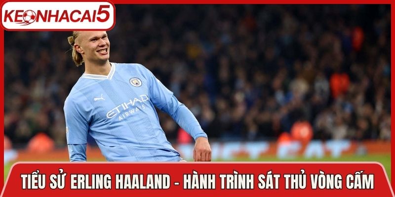 Tiểu Sử Erling Haaland - Hành Trình Của Sát Thủ Vòng Cấm