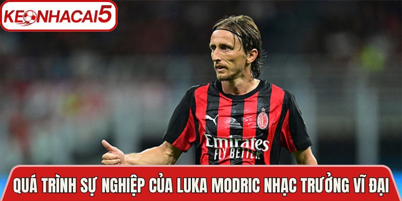 Quá trình sự nghiệp của Luka Modric nhạc trưởng vĩ đại