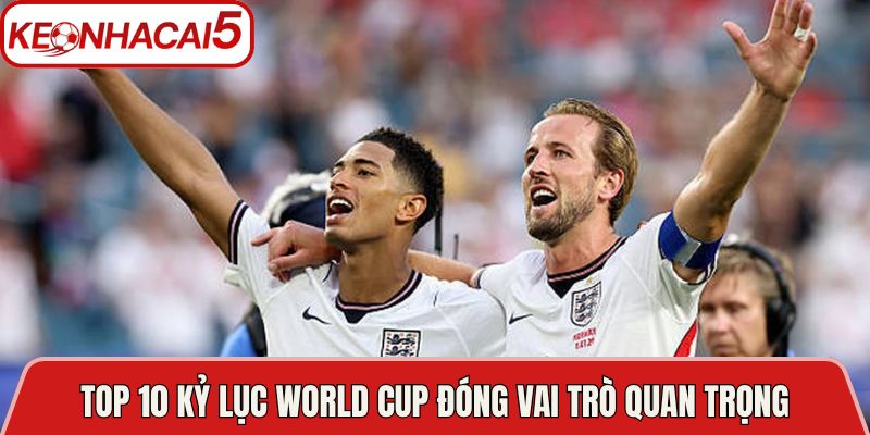 Top 10 kỷ lục World Cup đóng vai trò quan trọng