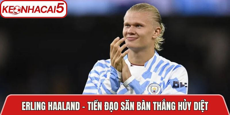 Erling Haaland - Tiền đạo săn bàn thắng hủy diệt