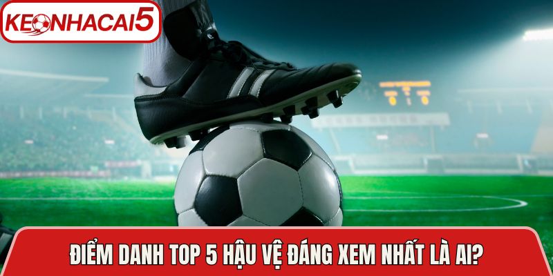 Điểm danh top 5 hậu vệ đáng xem nhất là ai?