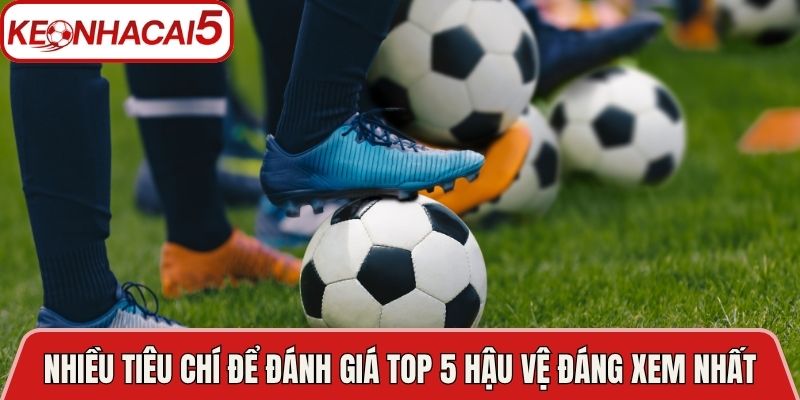 Có nhiều tiêu chí để đánh giá top 5 hậu vệ đáng xem nhất