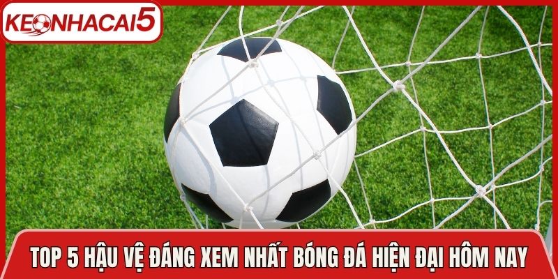 Top 5 Hậu Vệ Đáng Xem Nhất Bóng Đá Hiện Đại Hôm Nay