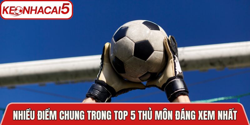 Có nhiều điểm chung trong top 5 thủ môn đáng xem nhất