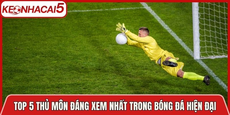 Top 5 Thủ Môn Đáng Xem Nhất Trong Bóng Đá Hiện Đại