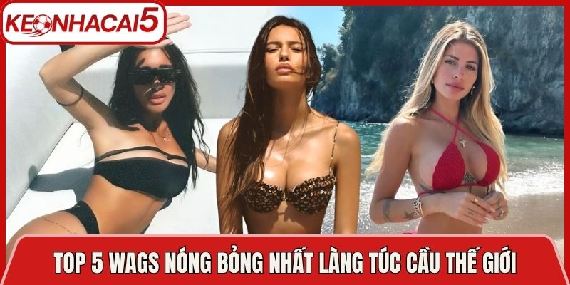 Top 5 Wags Nóng Bỏng Nhất Làng Túc Cầu Thế Giới