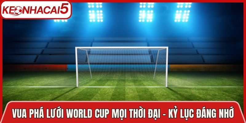 Vua Phá Lưới World Cup Mọi Thời Đại - Các Kỷ Lục Đáng Nhớ